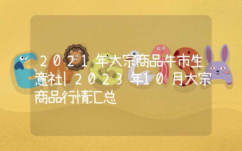 2021年大宗商品牛市生意社|2023年10月大宗商品行情汇总