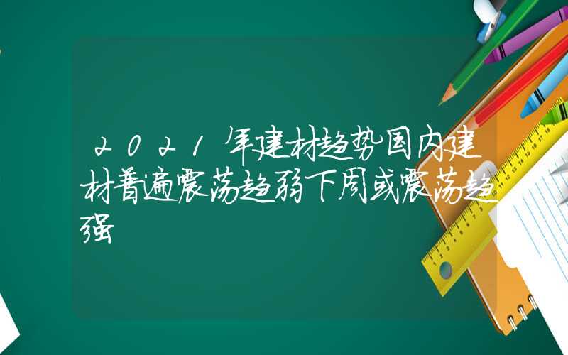 2021年建材趋势国内建材普遍震荡趋弱下周或震荡趋强