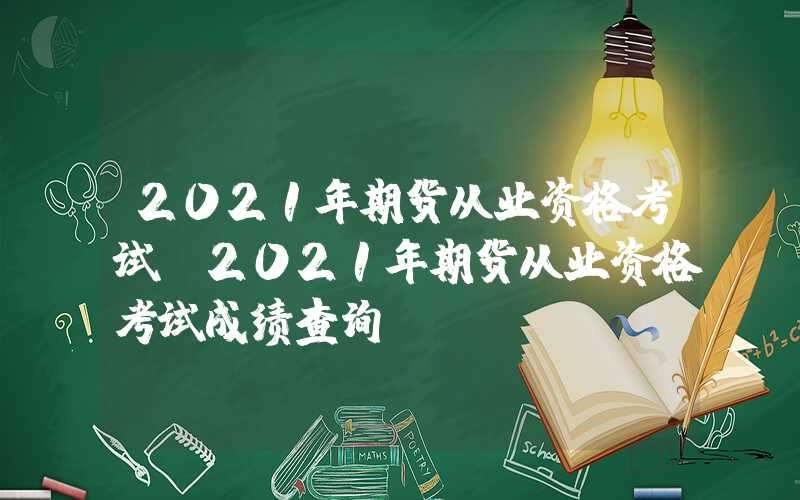 2021年期货从业资格考试（2021年期货从业资格考试成绩查询）