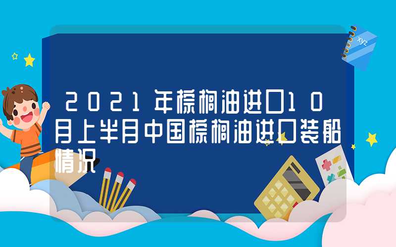 2021年棕榈油进口10月上半月中国棕榈油进口装船情况