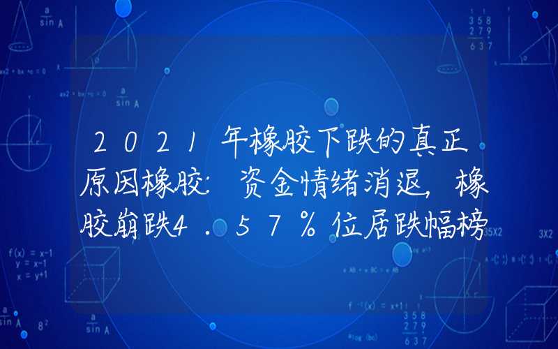 2021年橡胶下跌的真正原因橡胶:资金情绪消退，橡胶崩跌4.57%位居跌幅榜首