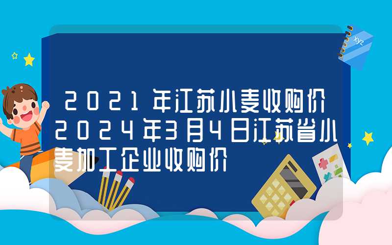 2021年江苏小麦收购价2024年3月4日江苏省小麦加工企业收购价