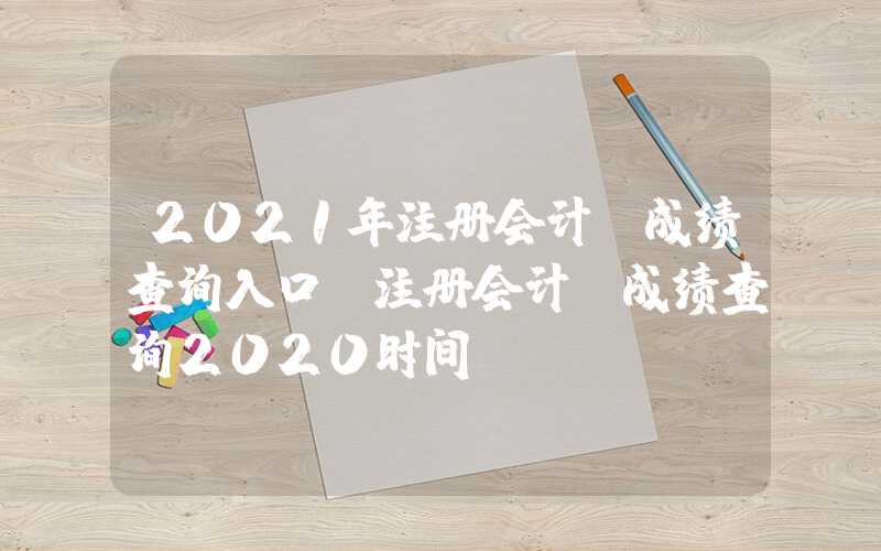 2021年注册会计师成绩查询入口（注册会计师成绩查询2020时间）