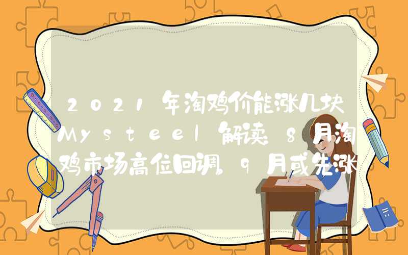 2021年淘鸡价能涨几块Mysteel解读：8月淘鸡市场高位回调，9月或先涨后跌