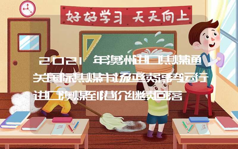 2021年澳洲进口焦煤通关国际焦煤市场延续弱势运行进口澳煤到港价继续回落