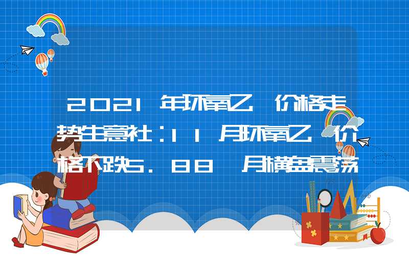 2021年环氧乙烷价格走势生意社：11月环氧乙烷价格下跌5.88%12月横盘震荡概率大