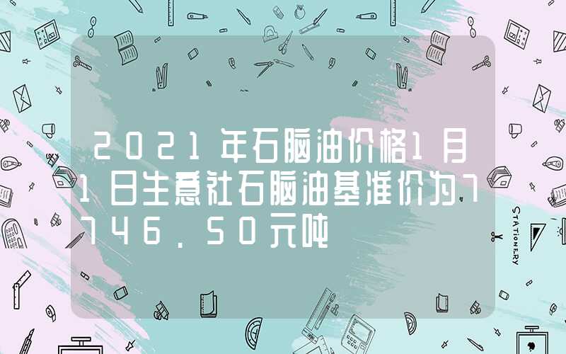 2021年石脑油价格1月1日生意社石脑油基准价为7746.50元吨