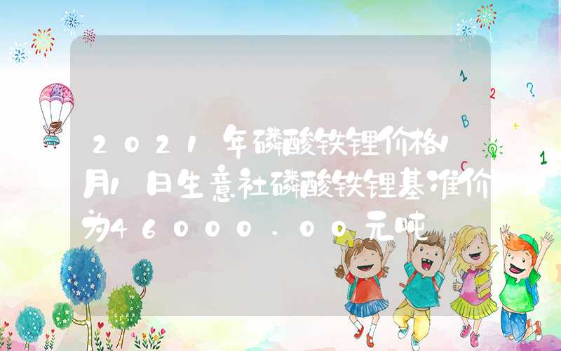 2021年磷酸铁锂价格1月1日生意社磷酸铁锂基准价为46000.00元吨