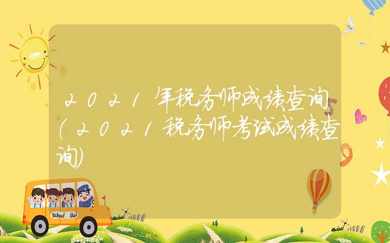 2021年税务师成绩查询（2021税务师考试成绩查询）