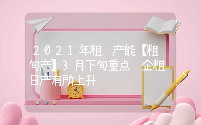 2021年粗钢产能【粗钢旬产】3月下旬重点钢企粗钢日产有所上升