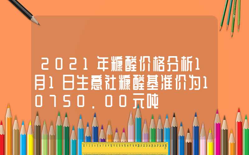 2021年糠醛价格分析1月1日生意社糠醛基准价为10750.00元吨