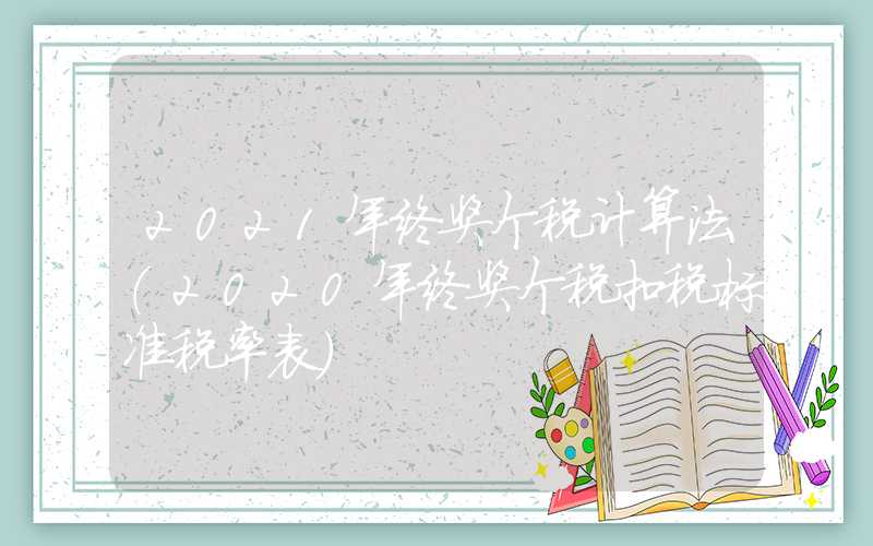 2021年终奖个税计算法（2020年终奖个税扣税标准税率表）