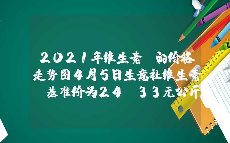 2021年维生素c的价格走势图4月5日生意社维生素C基准价为24.33元公斤