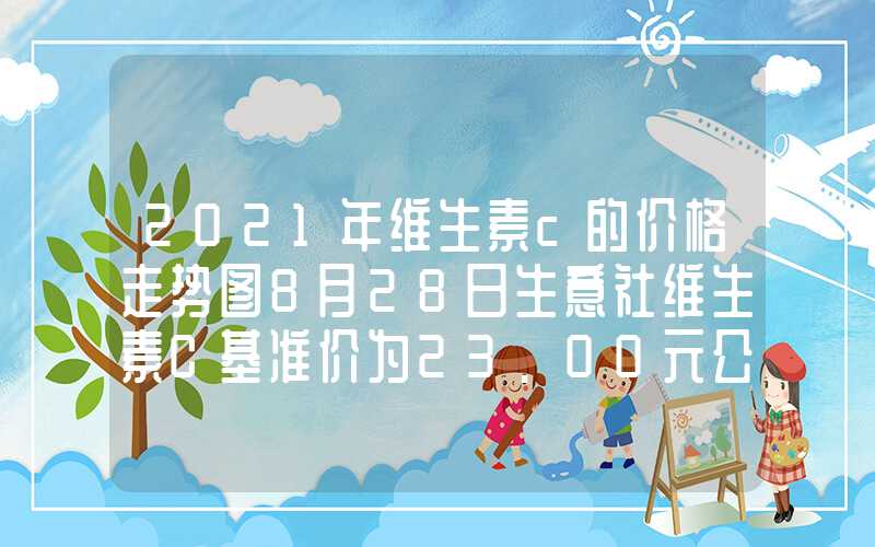 2021年维生素c的价格走势图8月28日生意社维生素C基准价为23.00元公斤