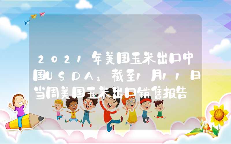 2021年美国玉米出口中国USDA：截至1月11日当周美国玉米出口销售报告