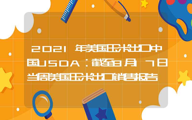 2021年美国玉米出口中国USDA：截至8月17日当周美国玉米出口销售报告