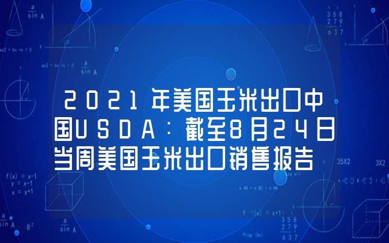 2021年美国玉米出口中国USDA：截至8月24日当周美国玉米出口销售报告