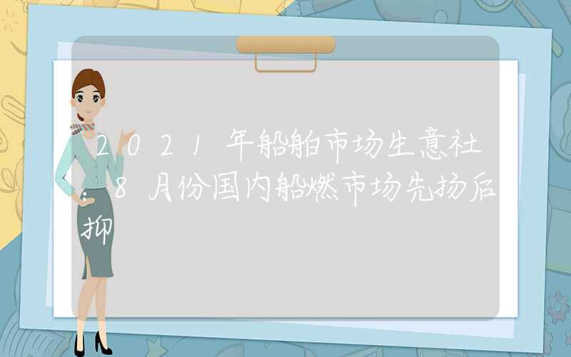 2021年船舶市场生意社：8月份国内船燃市场先扬后抑