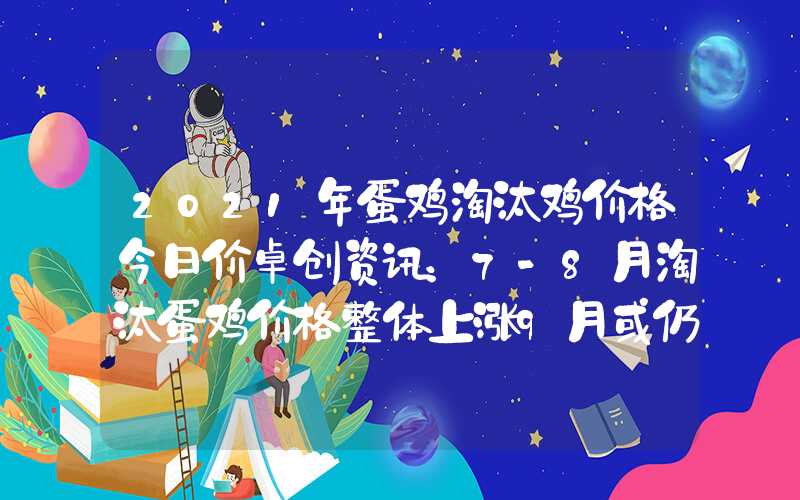 2021年蛋鸡淘汰鸡价格今日价卓创资讯：7-8月淘汰蛋鸡价格整体上涨9月或仍有向上空间