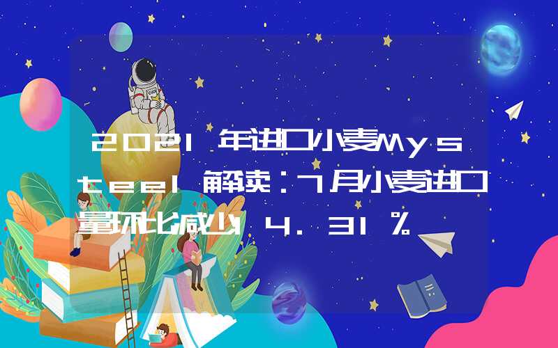 2021年进口小麦Mysteel解读：7月小麦进口量环比减少14.31%