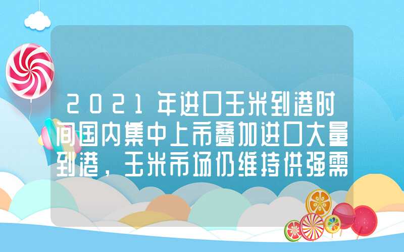 2021年进口玉米到港时间国内集中上市叠加进口大量到港，玉米市场仍维持供强需弱格局