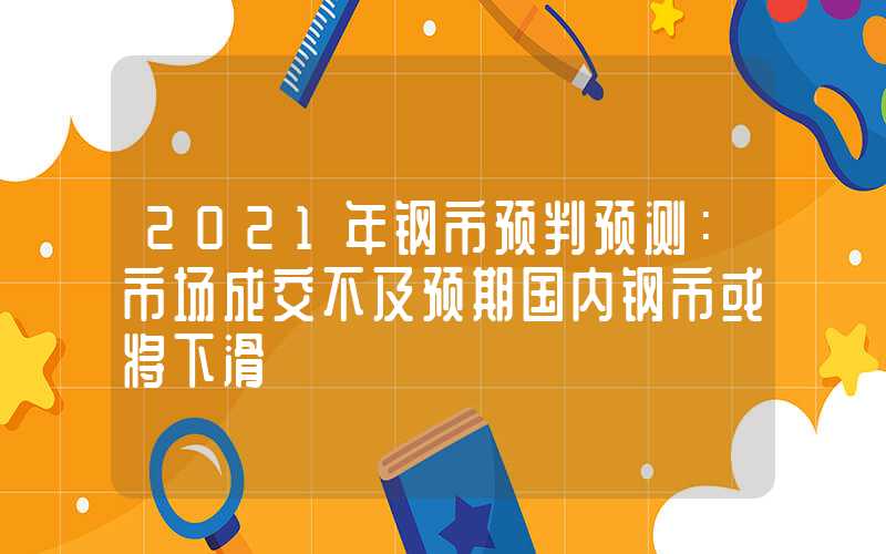 2021年钢市预判预测：市场成交不及预期国内钢市或将下滑