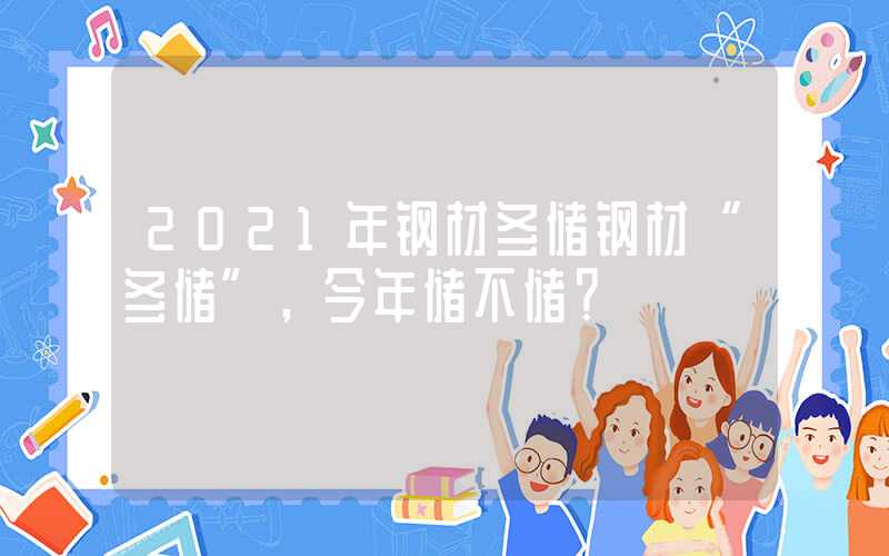 2021年钢材冬储钢材“冬储”，今年储不储？