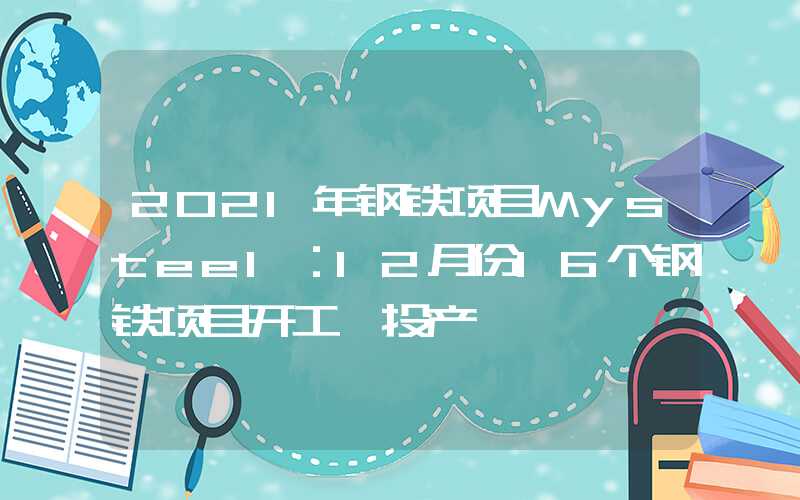 2021年钢铁项目Mysteel：12月份16个钢铁项目开工、投产