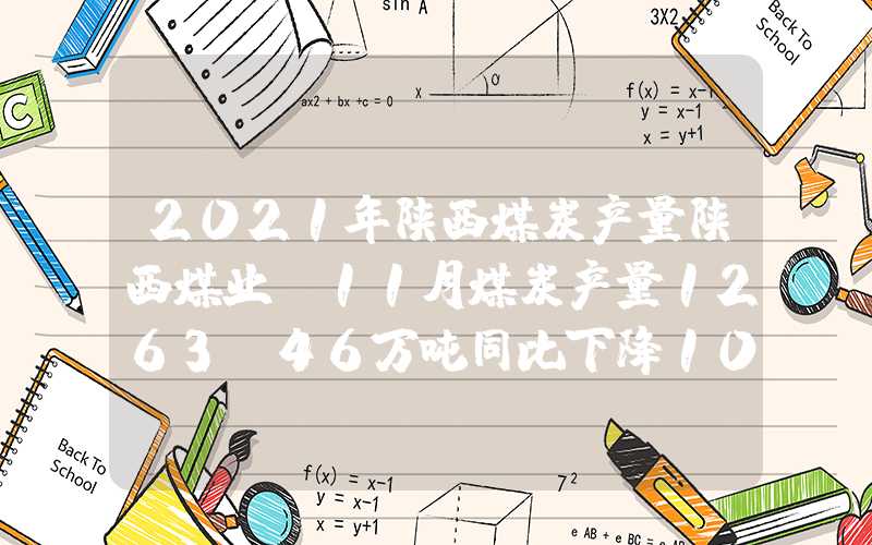 2021年陕西煤炭产量陕西煤业：11月煤炭产量1263.46万吨同比下降10.73%