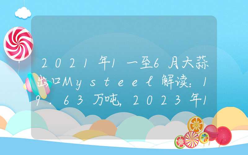 2021年1一至6月大蒜出口Mysteel解读：19.63万吨，2023年12月大蒜出口不及预期