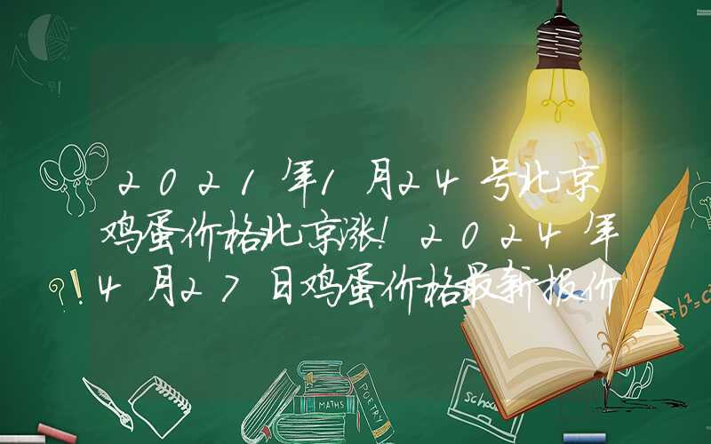 2021年1月24号北京鸡蛋价格北京涨！2024年4月27日鸡蛋价格最新报价行情参考