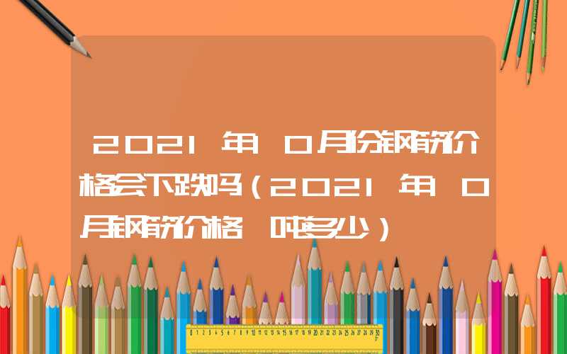 2021年10月份钢筋价格会下跌吗（2021年10月钢筋价格一吨多少）