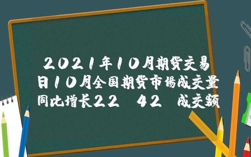 2021年10月期货交易日10月全国期货市场成交量同比增长22.42%成交额同比增长20.59%