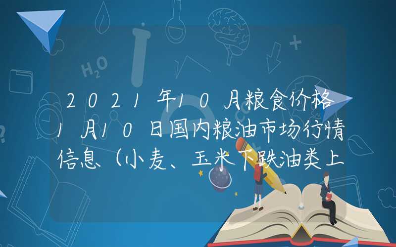 2021年10月粮食价格1月10日国内粮油市场行情信息（小麦、玉米下跌油类上涨）