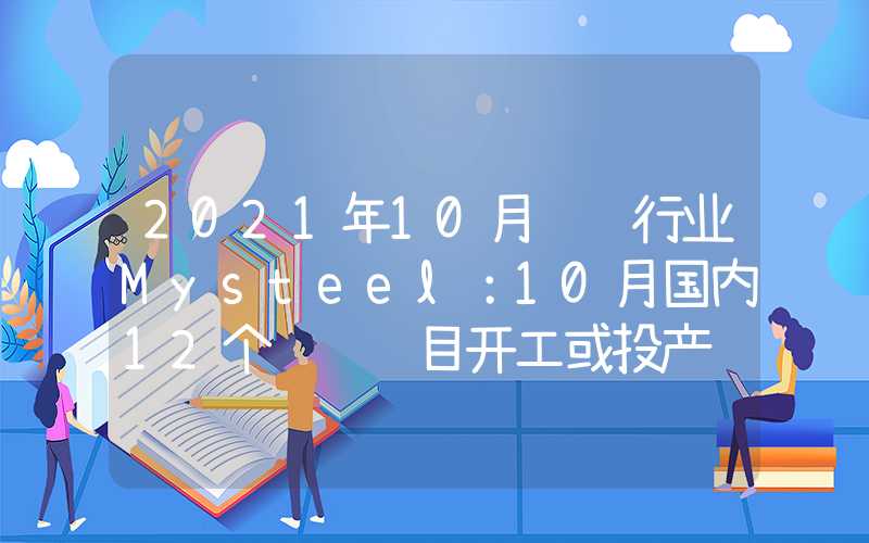 2021年10月钢铁行业Mysteel：10月国内12个钢铁项目开工或投产