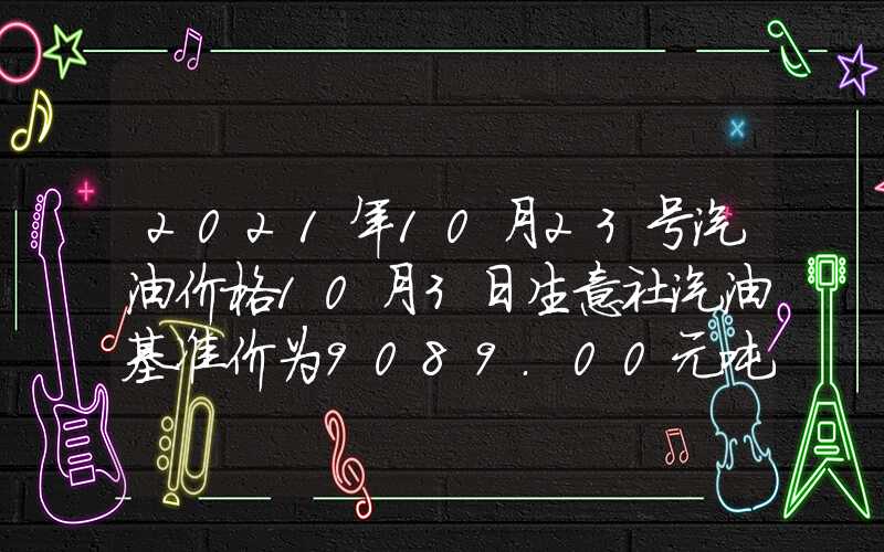 2021年10月23号汽油价格10月3日生意社汽油基准价为9089.00元吨