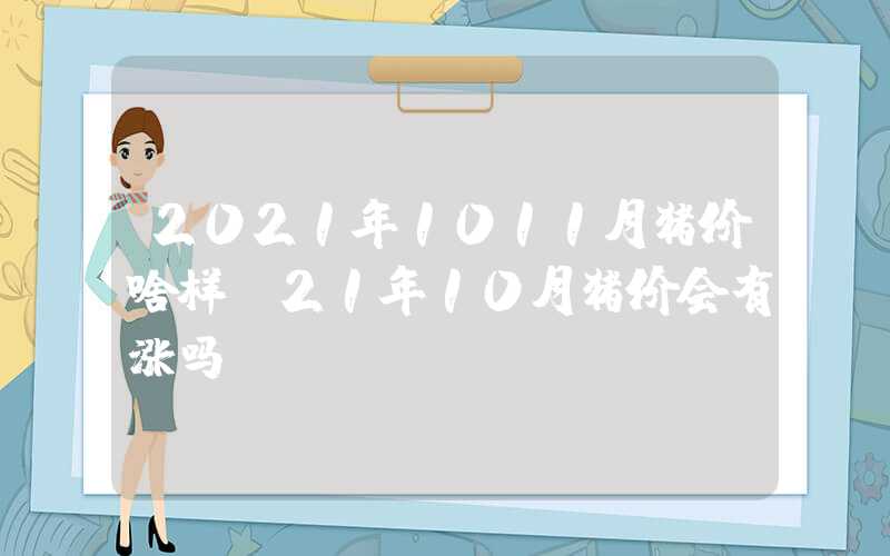 2021年1011月猪价啥样（21年10月猪价会有涨吗）