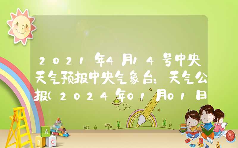 2021年4月14号中央天气预报中央气象台：天气公报（2024年01月01日）