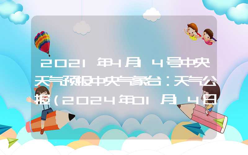 2021年4月14号中央天气预报中央气象台：天气公报（2024年01月14日）