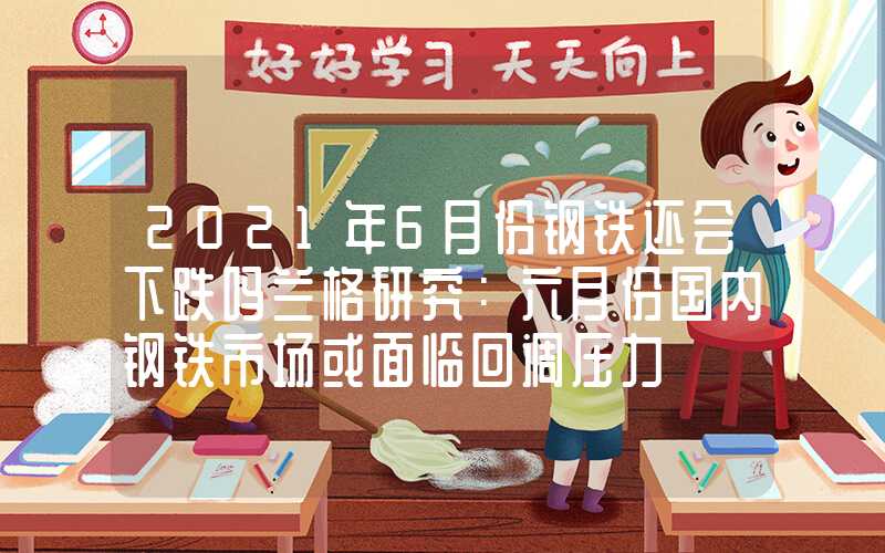 2021年6月份钢铁还会下跌吗兰格研究：六月份国内钢铁市场或面临回调压力