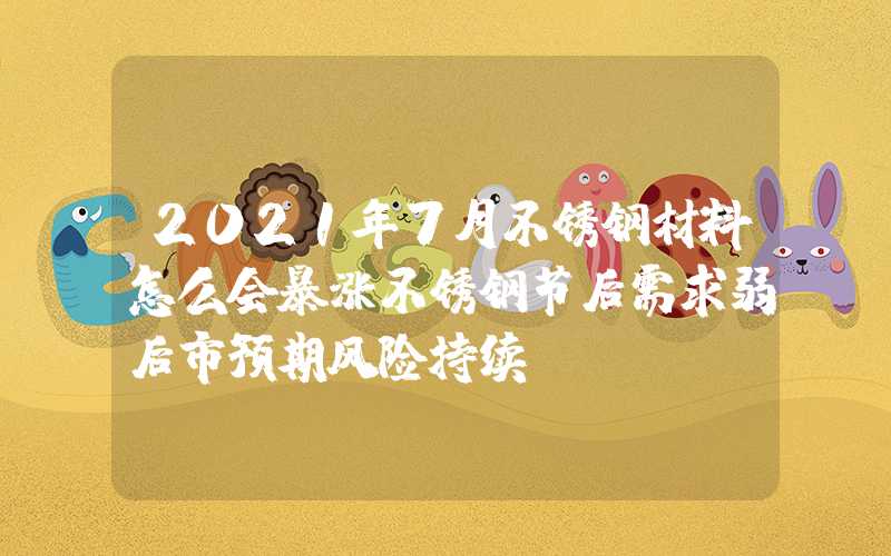 2021年7月不锈钢材料怎么会暴涨不锈钢节后需求弱后市预期风险持续