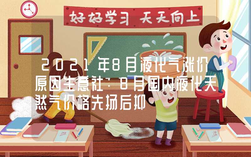 2021年8月液化气涨价原因生意社：8月国内液化天然气价格先扬后抑