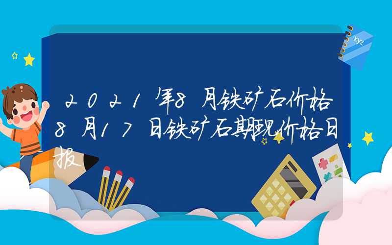 2021年8月铁矿石价格8月17日铁矿石期现价格日报