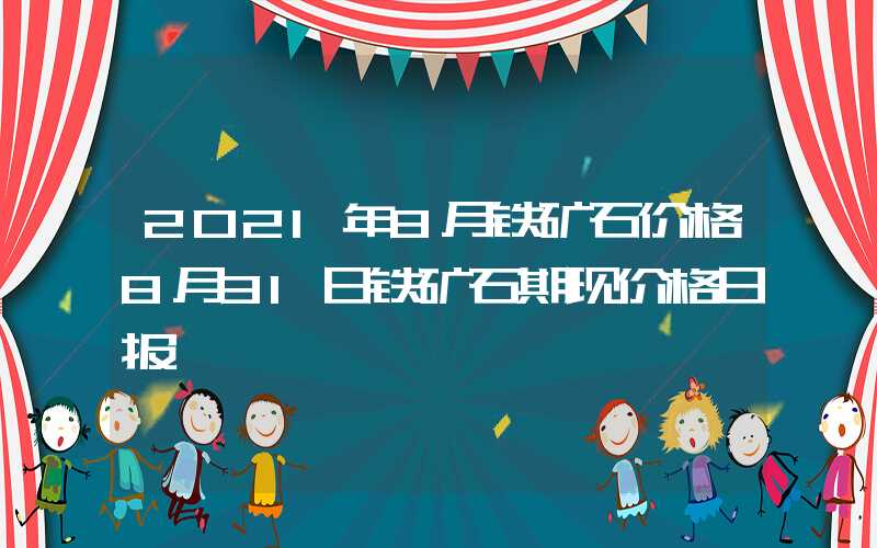 2021年8月铁矿石价格8月31日铁矿石期现价格日报