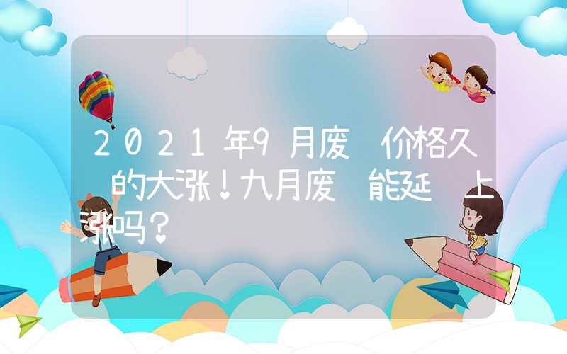 2021年9月废钢价格久违的大涨！九月废钢能延续上涨吗？