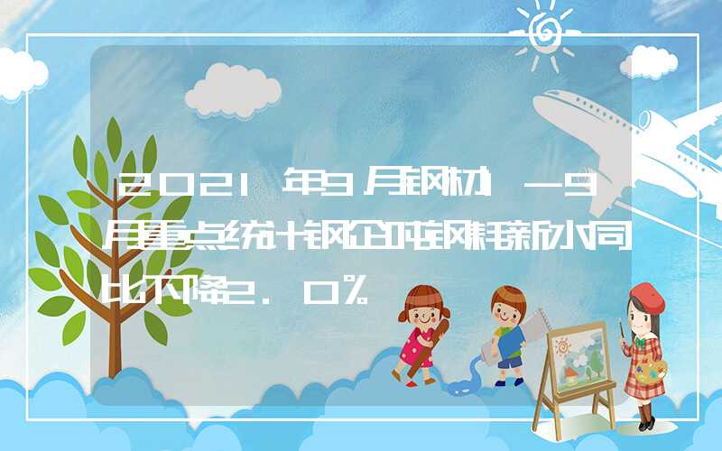 2021年9月钢材1-9月重点统计钢企吨钢耗新水同比下降2.0%