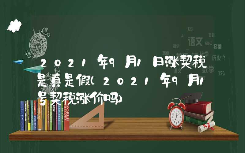 2021年9月1日涨契税是真是假（2021年9月1号契税涨价吗）