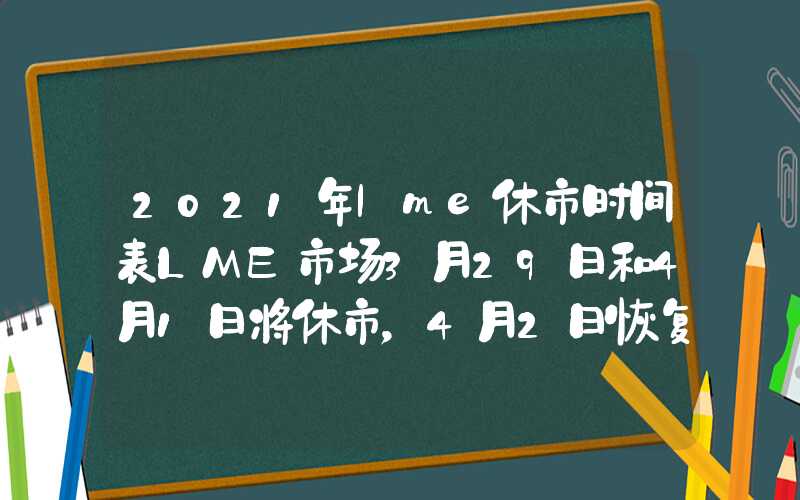 2021年lme休市时间表LME市场3月29日和4月1日将休市，4月2日恢复交易