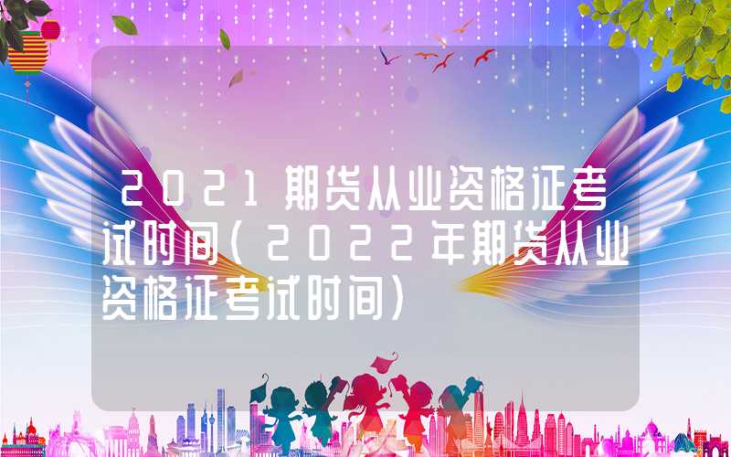 2021期货从业资格证考试时间（2022年期货从业资格证考试时间）