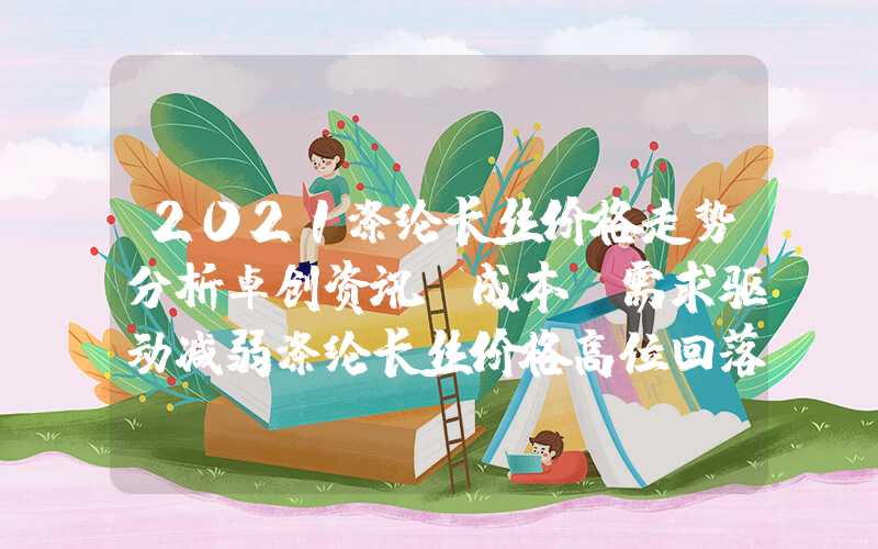 2021涤纶长丝价格走势分析卓创资讯：成本及需求驱动减弱涤纶长丝价格高位回落